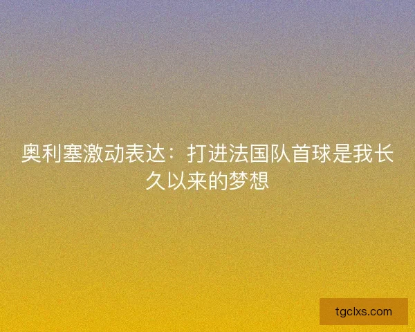 奥利塞激动表达：打进法国队首球是我长久以来的梦想