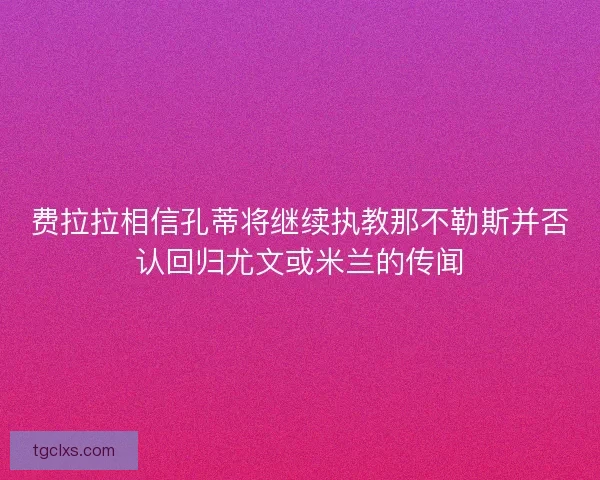 费拉拉相信孔蒂将继续执教那不勒斯并否认回归尤文或米兰的传闻