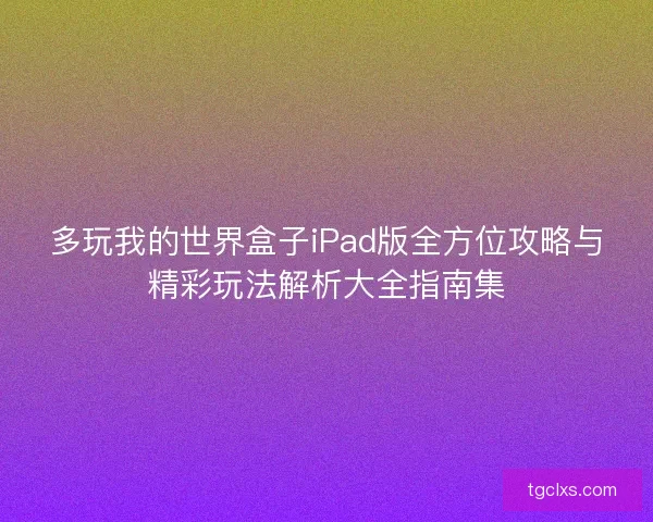 多玩我的世界盒子iPad版全方位攻略与精彩玩法解析大全指南集