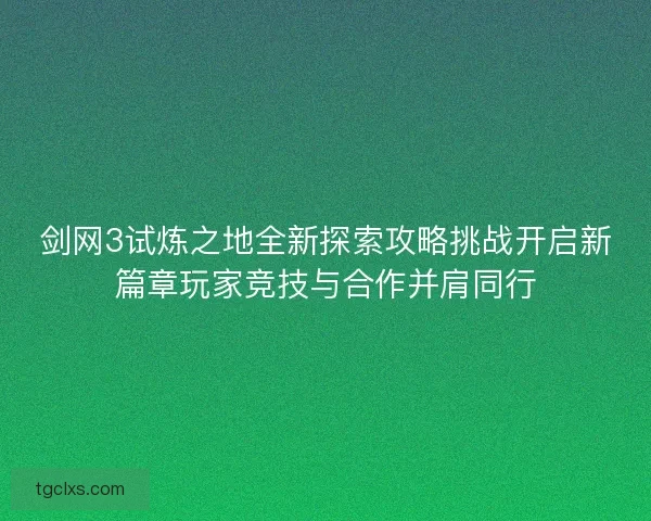 剑网3试炼之地全新探索攻略挑战开启新篇章玩家竞技与合作并肩同行