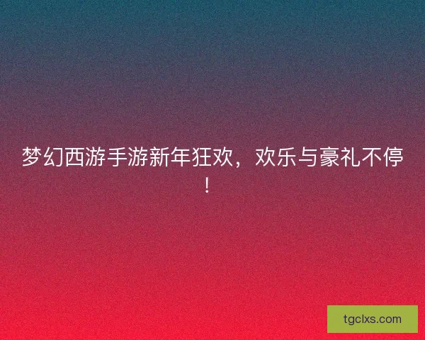 梦幻西游手游新年狂欢，欢乐与豪礼不停！
