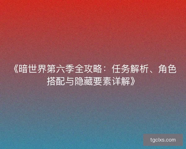 《暗世界第六季全攻略：任务解析、角色搭配与隐藏要素详解》