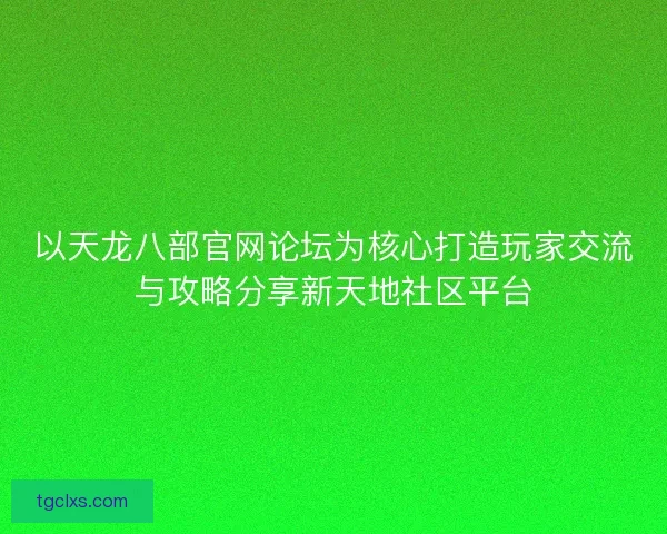 以天龙八部官网论坛为核心打造玩家交流与攻略分享新天地社区平台