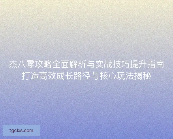 杰八零攻略全面解析与实战技巧提升指南打造高效成长路径与核心玩法揭秘