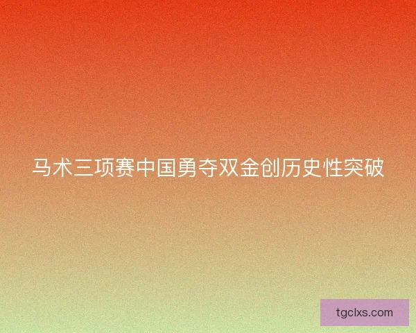 马术三项赛中国勇夺双金创历史性突破