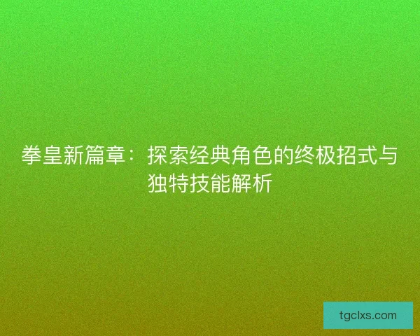 拳皇新篇章：探索经典角色的终极招式与独特技能解析