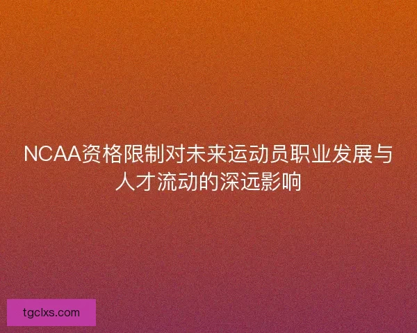 NCAA资格限制对未来运动员职业发展与人才流动的深远影响