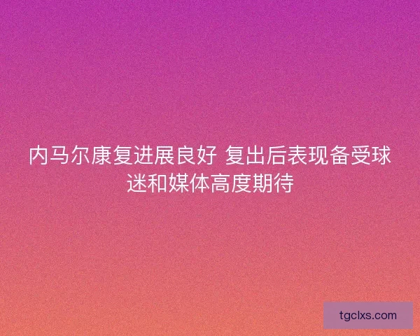 内马尔康复进展良好 复出后表现备受球迷和媒体高度期待
