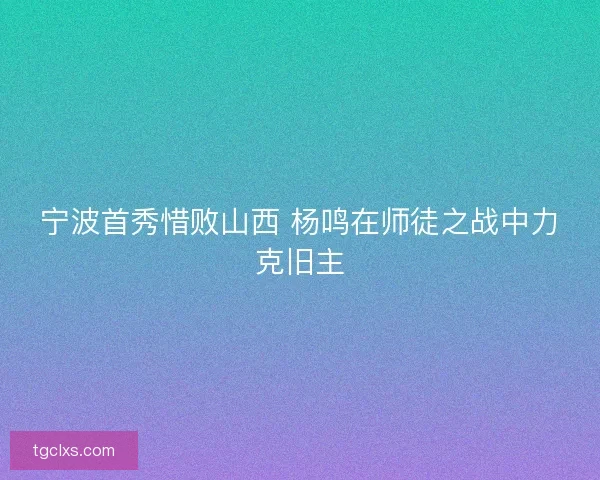 宁波首秀惜败山西 杨鸣在师徒之战中力克旧主