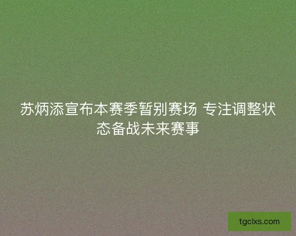 苏炳添宣布本赛季暂别赛场 专注调整状态备战未来赛事