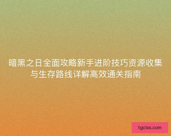 暗黑之日全面攻略新手进阶技巧资源收集与生存路线详解高效通关指南