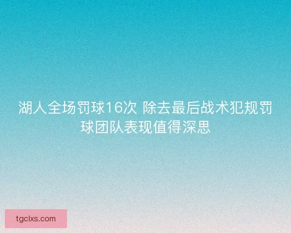 湖人全场罚球16次 除去最后战术犯规罚球团队表现值得深思