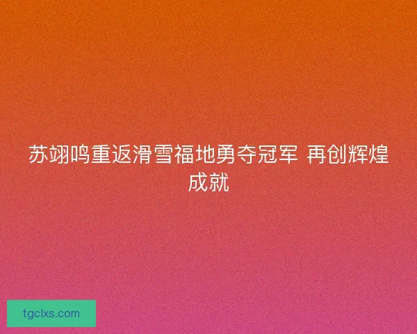 苏翊鸣重返滑雪福地勇夺冠军 再创辉煌成就