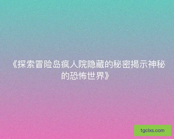 《探索冒险岛疯人院隐藏的秘密揭示神秘的恐怖世界》