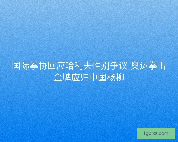 国际拳协回应哈利夫性别争议 奥运拳击金牌应归中国杨柳