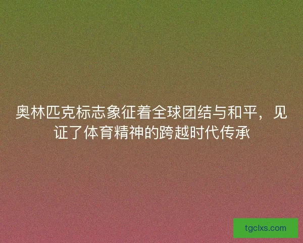 奥林匹克标志象征着全球团结与和平，见证了体育精神的跨越时代传承