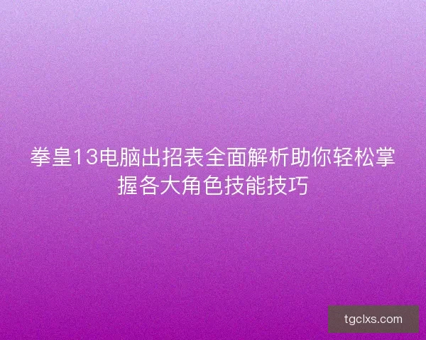 拳皇13电脑出招表全面解析助你轻松掌握各大角色技能技巧