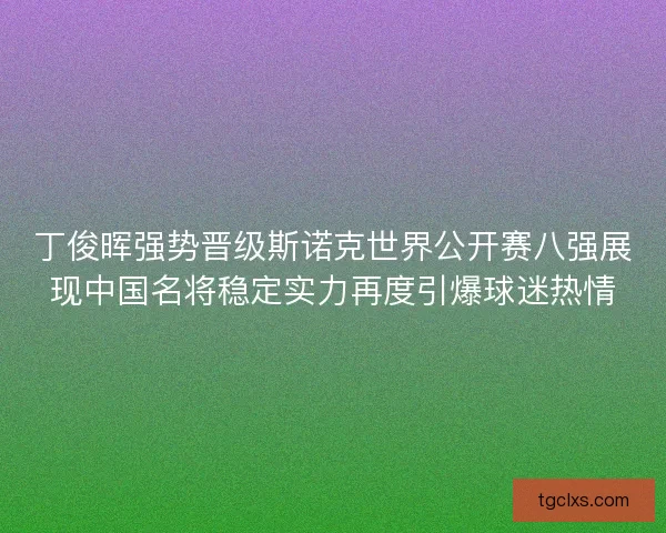 丁俊晖强势晋级斯诺克世界公开赛八强展现中国名将稳定实力再度引爆球迷热情