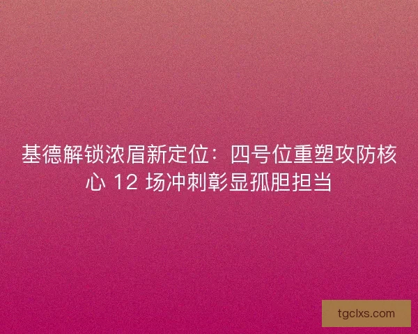 基德解锁浓眉新定位：四号位重塑攻防核心 12 场冲刺彰显孤胆担当