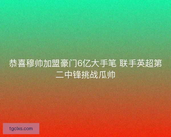 恭喜穆帅加盟豪门6亿大手笔 联手英超第二中锋挑战瓜帅