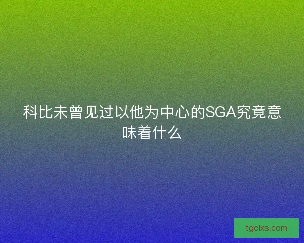 科比未曾见过以他为中心的SGA究竟意味着什么